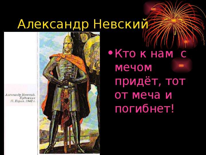 


Александр Невский
Кто к нам  с мечом придёт, тот от меча и погибнет!
