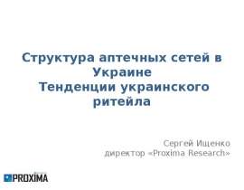 Структура аптечных сетей в Украине Тенденции украинского ритейла Сергей Ищенко директор «Proxima Research»