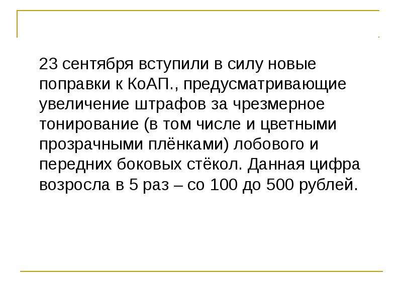 


	23 сентября вступили в силу новые поправки к КоАП., предусматривающие увеличение штрафов за чрезмерное тонирование (в том числе и цветными прозрачными плёнками) лобового и передних боковых стёкол. Данная цифра возросла в 5 раз – со 100 до 500 рублей.
	23 сентября вступили в силу новые поправки к КоАП., предусматривающие увеличение штрафов за чрезмерное тонирование (в том числе и цветными прозрачными плёнками) лобового и передних боковых стёкол. Данная цифра возросла в 5 раз – со 100 до 500 рублей.

