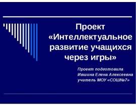 Проект «Интеллектуальное развитие учащихся через игры» Проект подготовила Ившина Елена Алексеевна учитель МОУ «СОШ№7»