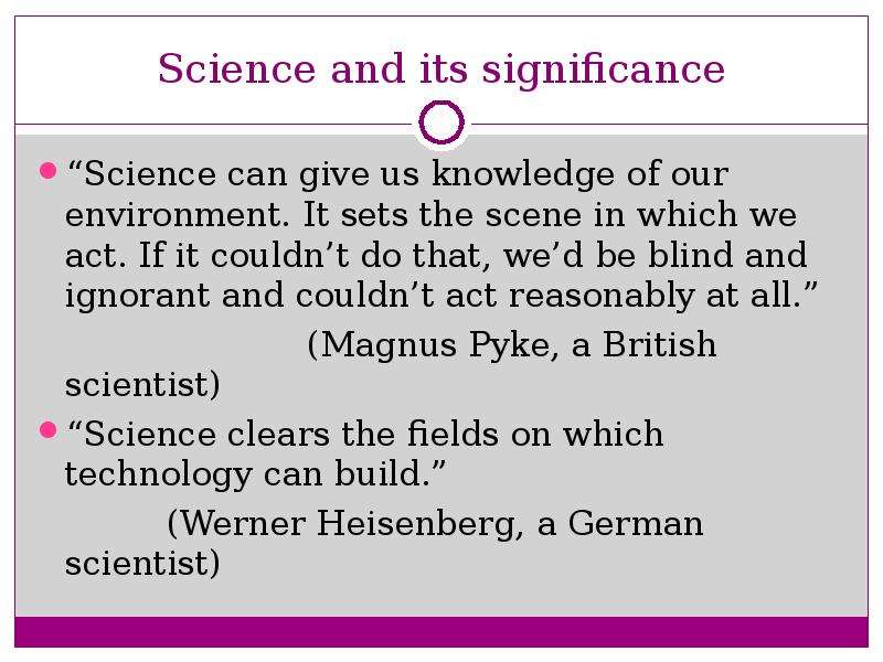 Science and its significance “Science can give us knowledge of our environment. It sets the scene in