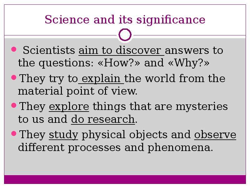 Science and its significance Scientists aim to discover answers to the questions: «How?» and «Why?»