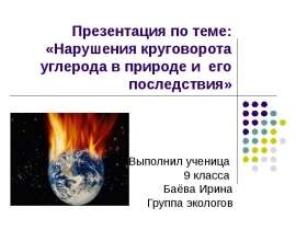 Презентация по теме: «Нарушения круговорота углерода в природе и его последствия» Выполнил ученица 9 класса Баёва Ирина Гр