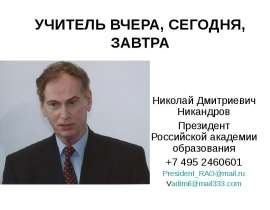 УЧИТЕЛЬ ВЧЕРА, СЕГОДНЯ, ЗАВТРА Николай Дмитриевич Никандров Президент Российской академии образования +7 495 2460601 President_RAO@mail.ru Vadimil