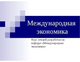 Международная экономика Курс лекций разработан на кафедре «Международная экономика»