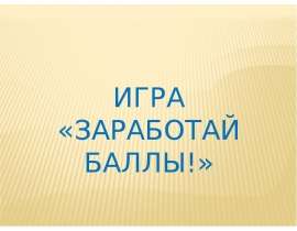 Презентация ИГРА «ЗАРАБОТАЙ БАЛЛЫ!»