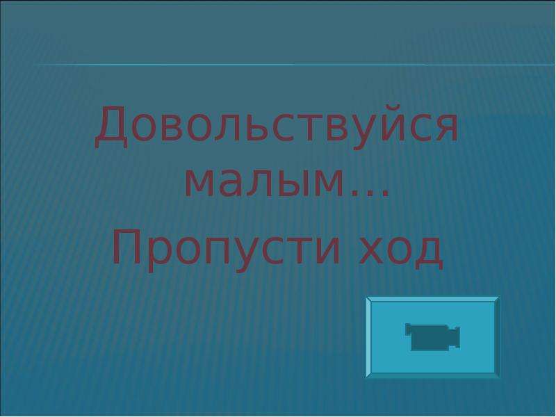 Пропускаю ход. Довольствуйся малым и не. Довольствоваться малым. Довольствуйся малым и не будешь. Довольствуясь малым.