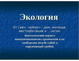 Экология От греч. «ойкос» - дом, жилище, местообитание и …логия. Биологическая наука о взаимоотношениях организмов и их сообществ между собой и окружающей средой.