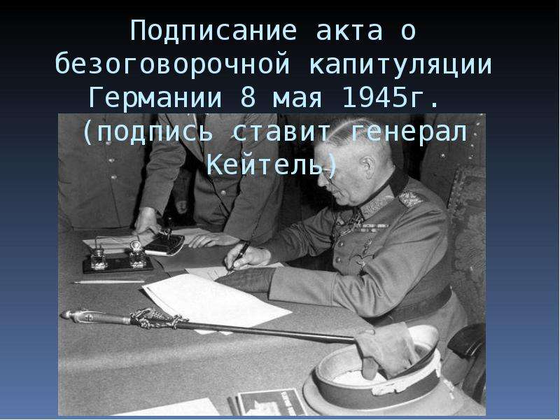 


Подписание акта о безоговорочной капитуляции Германии 8 мая 1945г. 
(подпись ставит генерал Кейтель)
