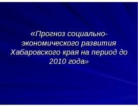 «Прогноз социально-экономического развития Хабаровского края на период до 2010 года»