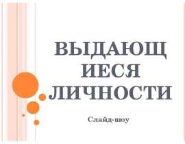 ВЫДАЮЩИЕСЯ ЛИЧНОСТИ Слайд-шоу