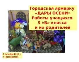 Городская ярмарку «ДАРЫ ОСЕНИ» Работы учащихся 3 «Б» класса и их родителей 1 октября 2011 г. г. Пионерский. - презентация
