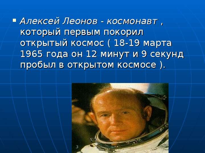 


Алексей Леонов - космонавт , который первым покорил открытый космос ( 18-19 марта 1965 года он 12 минут и 9 секунд пробыл в открытом космосе ). 
Алексей Леонов - космонавт , который первым покорил открытый космос ( 18-19 марта 1965 года он 12 минут и 9 секунд пробыл в открытом космосе ). 
