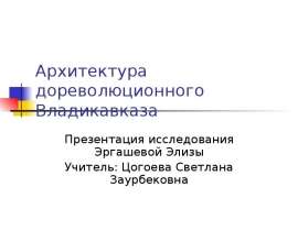 Архитектура дореволюционного Владикавказа Презентация исследования Эргашевой Элизы Учитель: Цогоева Светлана Заурбековна
