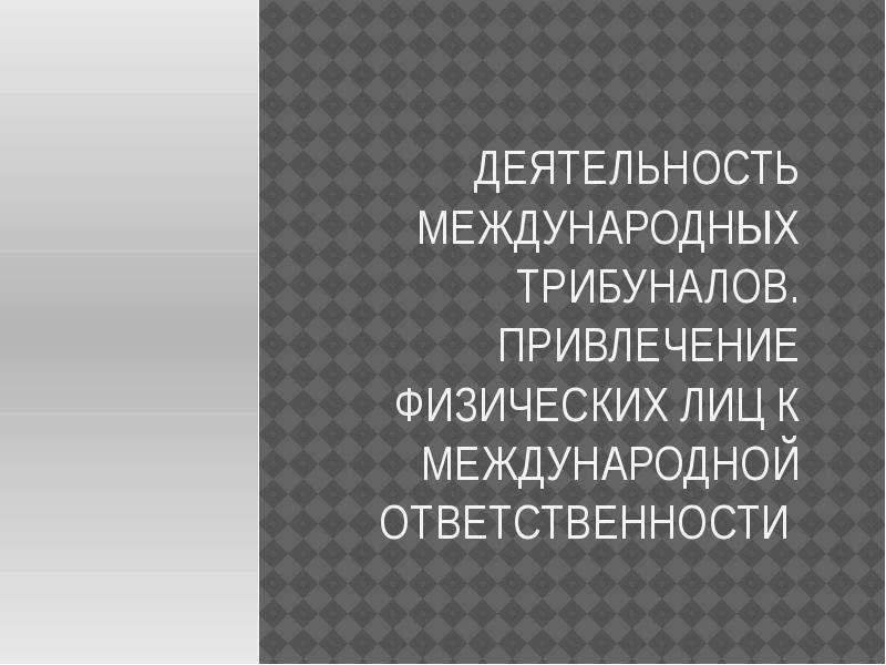 Деятельность международных уголовных трибуналов.. Международная уголовная ответственность физических.