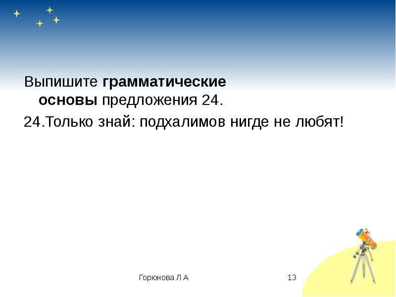 Предложение 24. Только знай подхалимов нигде не любят грамматическая основа. Выпишите грамматическую основу только знай подхалимов нигде не любят. Выпишите грамматические основы предложения 24 только знай. Только знай : подхалимов нигде не любят главные члены.