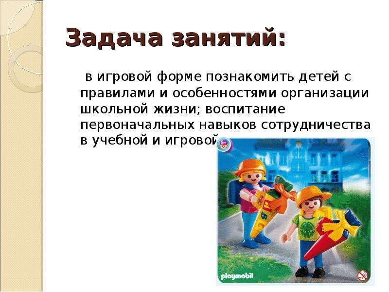 Задача занятий: в игровой форме познакомить детей с правилами и особенностями организации школьной ж