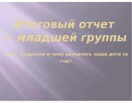 Итоговый отчет I младшей группы «Как подросли и чему научились наши дети за год»