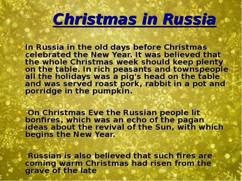 Christmas in Russia In Russia in the old days before Christmas celebrated the New Year. It was belie