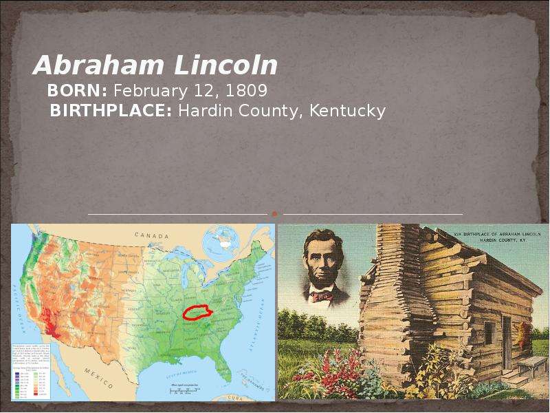 Abraham Lincoln BORN: February 12, 1809 BIRTHPLACE: Hardin County, Kentucky