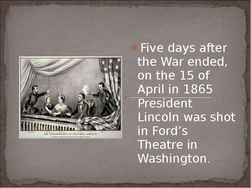 Five days after the War ended, on the 15 of April in 1865 President Lincoln was shot in Ford’s Theat