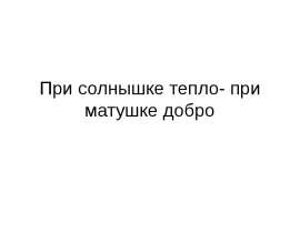 При солнышке тепло- при матушке добро