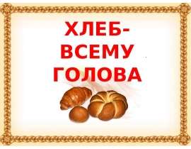 Хлеб - всему голова и сила