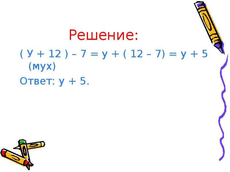 Решение: ( У + 12 ) – 7 = у + ( 12 – 7) = у + 5 (мух) Ответ: у + 5.