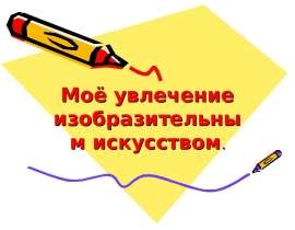 Моё увлечение изобразительным искусством