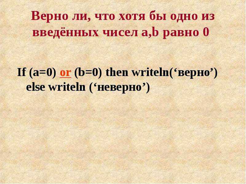 Верно ли, что хотя бы одно из введённых чисел a,b равно 0 If (a=0) or (b=0) then writeln(‘верно’) el