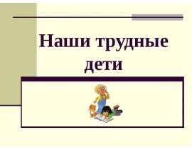 Наши трудные дети