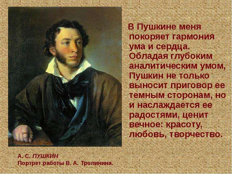 В Пушкине меня покоряет гармония ума и сердца. Обладая глубоким аналитическим умом, Пушкин не только