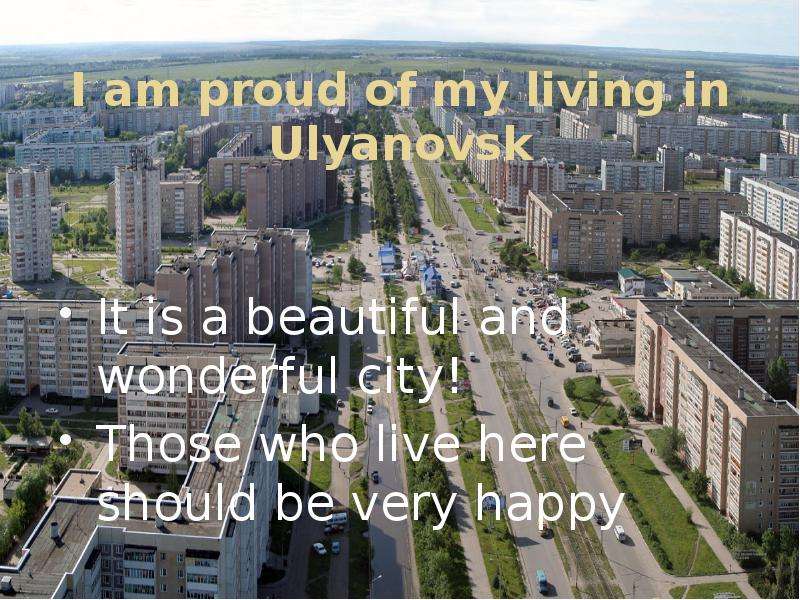 I am proud of my living in Ulyanovsk It is a beautiful and wonderful city! Those who live here shoul