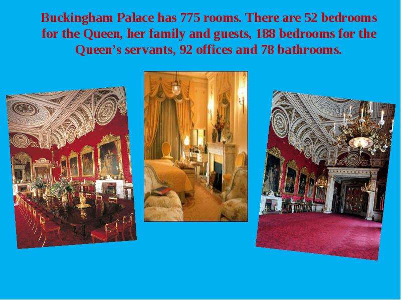 Buckingham Palace has 775 rooms. There are 52 bedrooms for the Queen, her family and guests, 188 bed