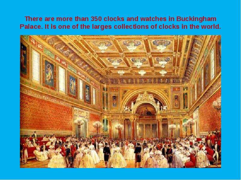 There are more than 350 clocks and watches in Buckingham Palace. It is one of the larges collections