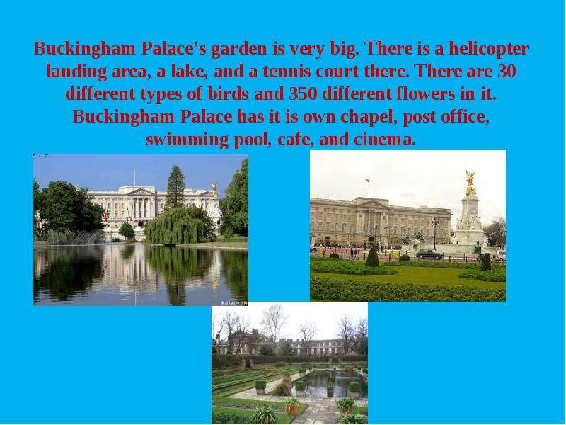 Buckingham Palace’s garden is very big. There is a helicopter landing area, a lake, and a tennis cou
