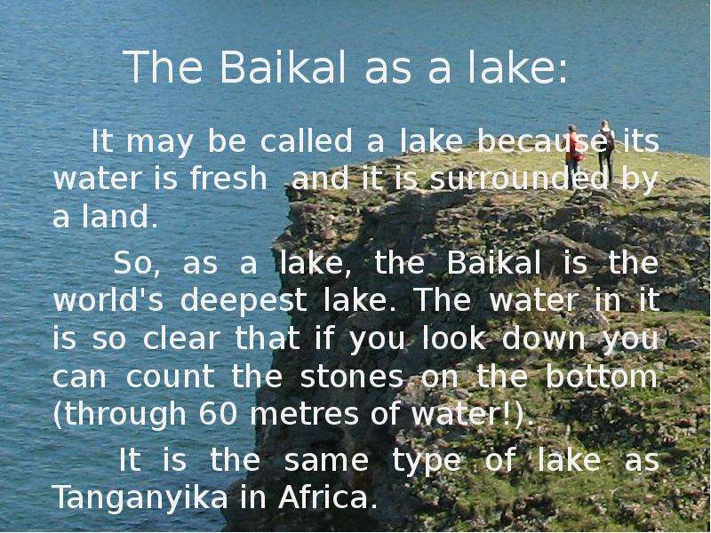 The worlds deepest lake the baikal. Lake Baikal is the World's oldest and Deepest Freshwater Lake it is Surrounded by Rocky Mountains. Lake Baikal is the World's oldest and Deepest Freshwater. Have you ever been to Lake Baikal it is. 2. The Lowest Lake of the World is ___ Dead Sea, the Deepest Lake is ___ Lake Baikal, the longest Lake is ___ Tanganyika..