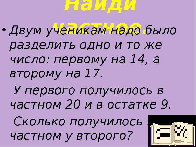 Тоже число. Двум детям надо разделить одно и тоже число одному на 14 другому на 17. Один разделить на одну вторую. А разделить на 1 сколько будет. Тройные частное 2 чисел.