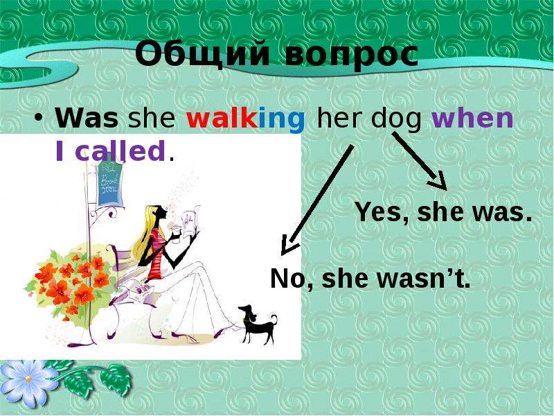 Общий вопрос Was she walking her dog when I called.