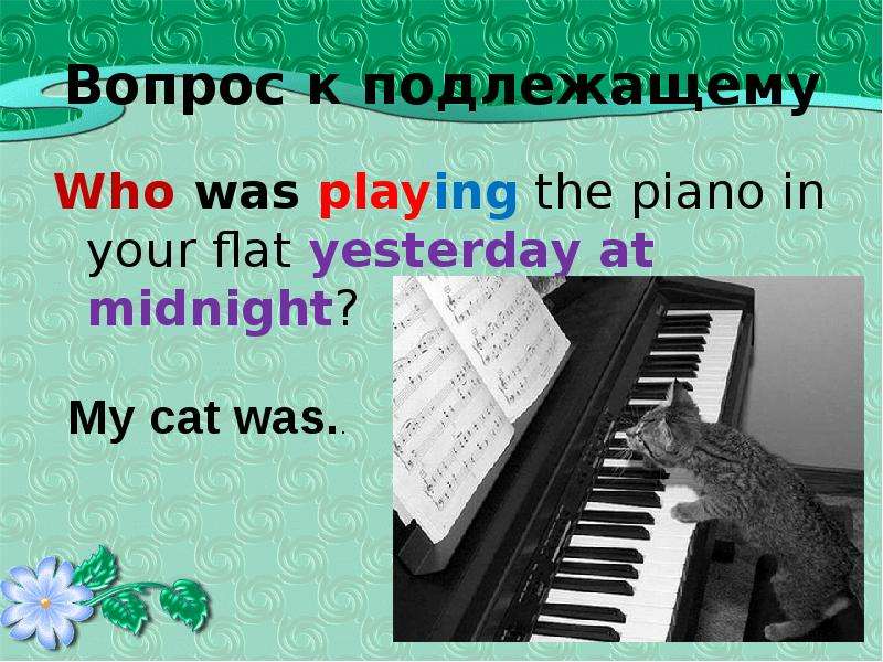 Вопрос к подлежащему Who was playing the piano in your flat yesterday at midnight?