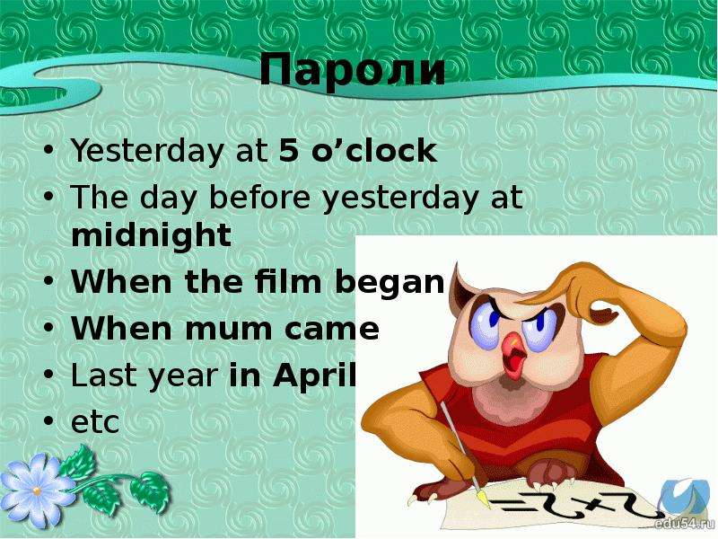 Пароли Yesterday at 5 o’clock The day before yesterday at midnight When the film began When mum came
