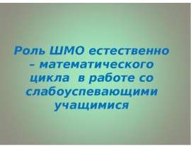 Роль ШМО естественно – математического цикла в работе со слабоуспевающими учащимися
