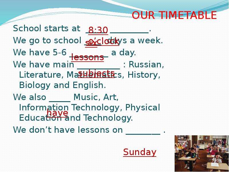 OUR TIMETABLE School starts at _____ _________. We go to school ____ days a week. We have 5-6 ______