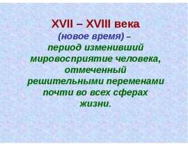 XVII – XVIII века (новое время) – период изменивший мировосприятие человека, отмеченный решительными переменами почти во всех сферах ж