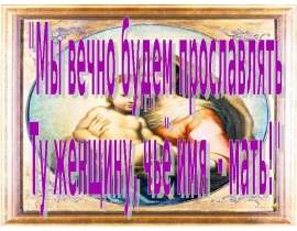 Мы вечно будем прославлять ту женщину, чье имя - мать!