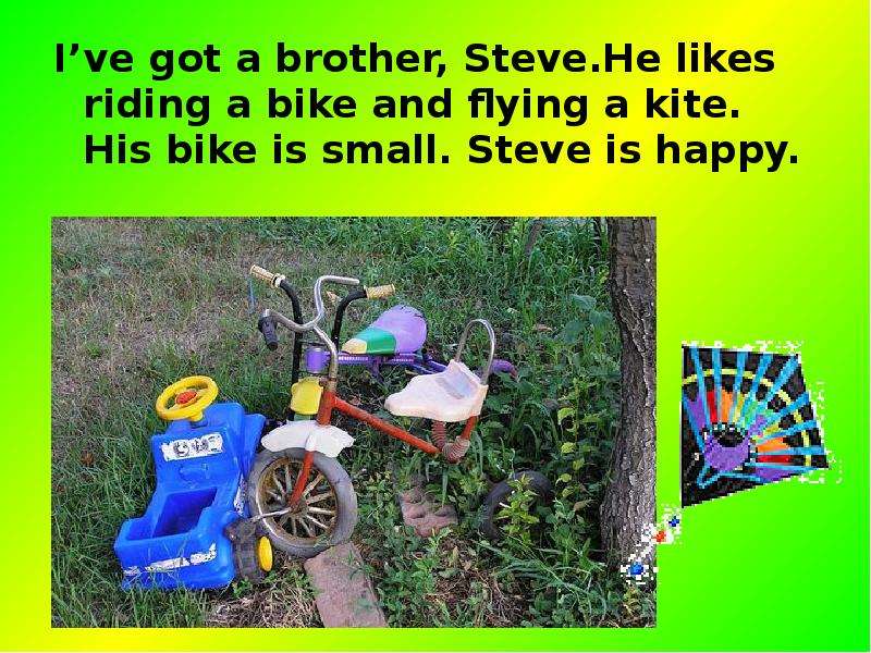 Brother steve. My brother likes to Ride his Bike. His brother has got a Bike. Tim is little his Kitten is little his Bike is big tim likes to Ride his big Bike.
