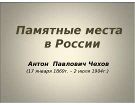 Памятные места в России Антон Павлович Чехов (17 января 1869г. – 2 июля 1904г.)