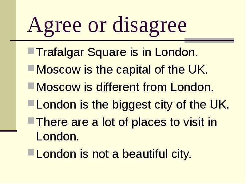 Agree or disagree Trafalgar Square is in London. Moscow is the capital of the UK. Moscow is differen