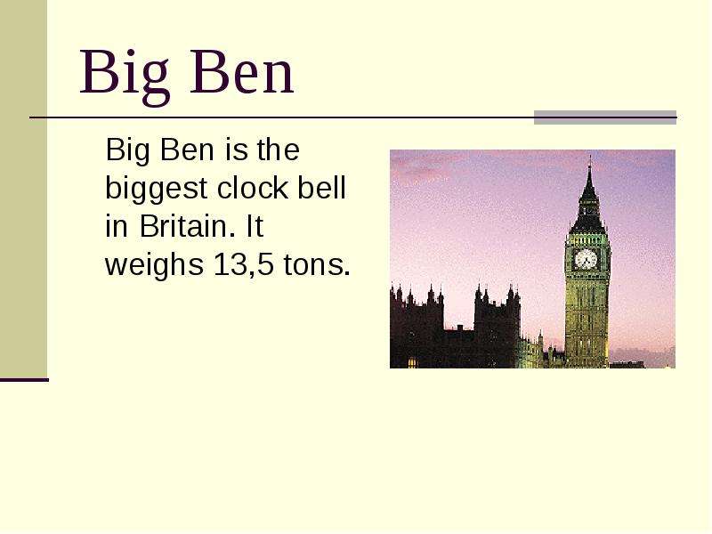 Big Ben Big Ben is the biggest clock bell in Britain. It weighs 13,5 tons.