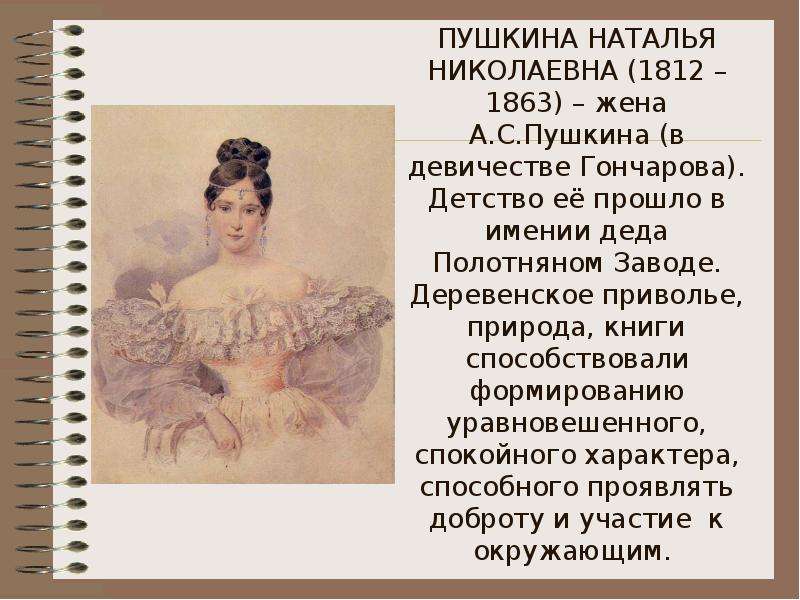 ПУШКИНА НАТАЛЬЯ НИКОЛАЕВНА (1812 – 1863) – жена А. С. Пушкина (в девичестве Гончарова). Детство её п